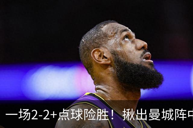 一场2-2+点球险胜！揪出曼城阵中最大水货！或遭马雷斯卡弃用