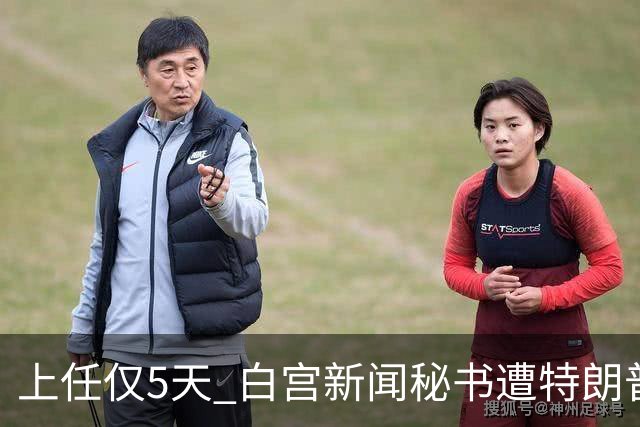 上任仅5天 白宫新闻秘书遭特朗普“劝退”