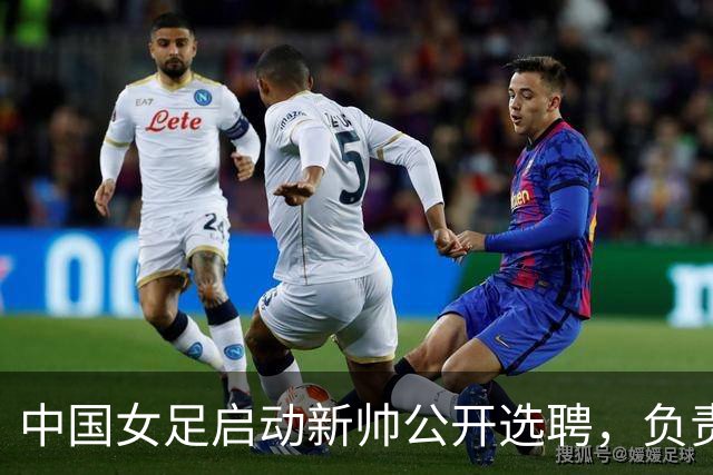 中国女足启动新帅公开选聘，负责带队备战女足世界杯、洛杉矶奥运会等