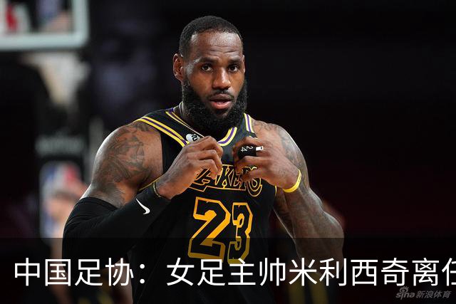 中国足协：女足主帅米利西奇离任