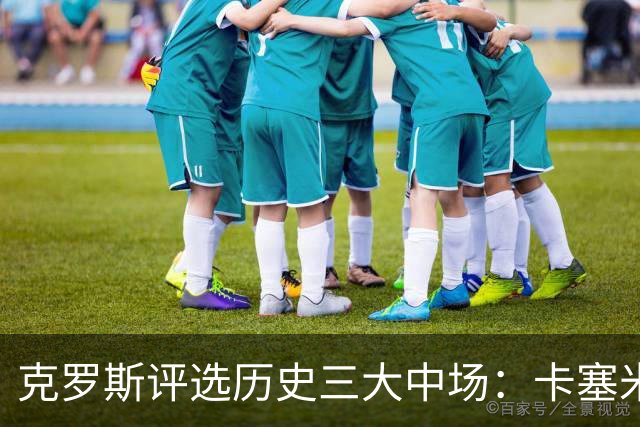 克罗斯评选历史三大中场：卡塞米罗第三，未选斯科尔斯