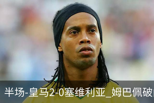 半场-皇马2-0塞维利亚 姆巴佩破门居莱尔世界波迪奥曼德送助攻