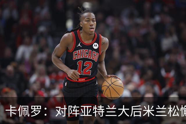 卡佩罗：对阵亚特兰大后米兰松懈了；应围绕关键球员搭建骨架
