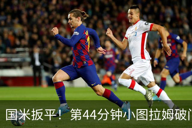 国米扳平！第44分钟小图拉姆破门，巴雷拉传中助攻
