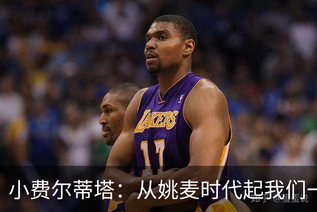 小费尔蒂塔：从姚麦时代起我们一直在争冠 因此我喜欢当火箭球迷
