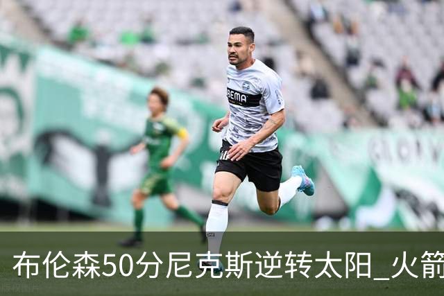 布伦森50分尼克斯逆转太阳 火箭三杀灰熊5连胜