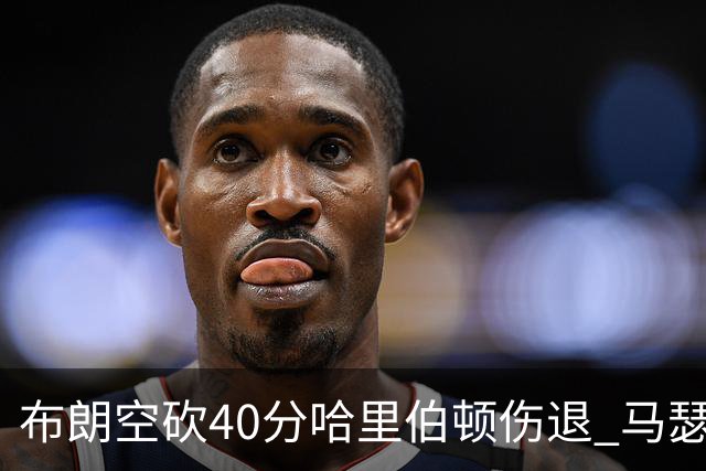 布朗空砍40分哈里伯顿伤退 马瑟林准绝杀绿军