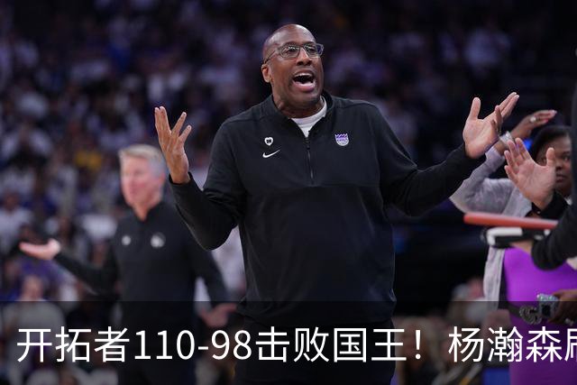 开拓者110-98击败国王！杨瀚森刷新个人新高，3大事实浮出水面