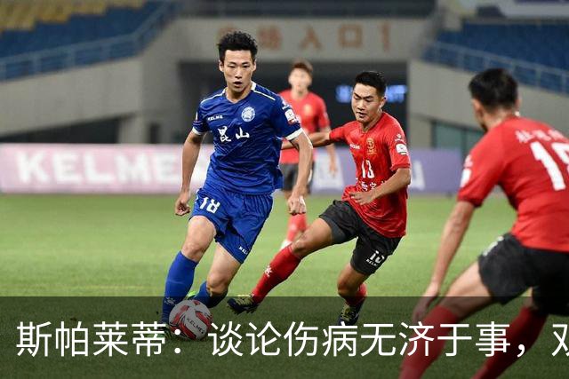 斯帕莱蒂：谈论伤病无济于事，双前锋首发未必是最佳选择