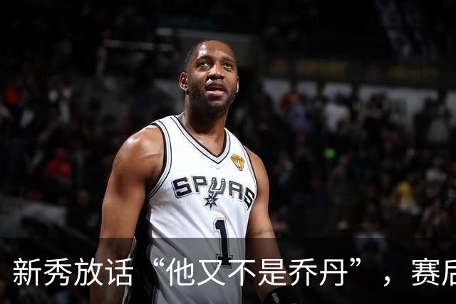 新秀放话“他又不是乔丹”，赛后直言对东契奇失去所有尊重