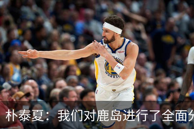 朴泰夏：我们对鹿岛进行了全面分析和准备；要全力争取首胜