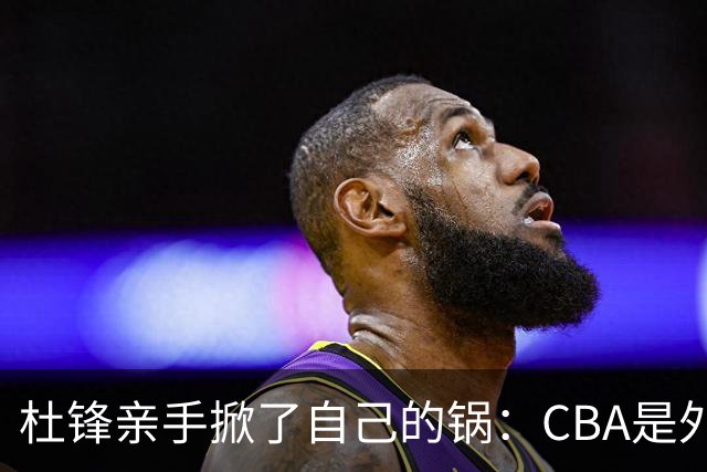 杜锋亲手掀了自己的锅：CBA是外援培训班，本土球员负责围观