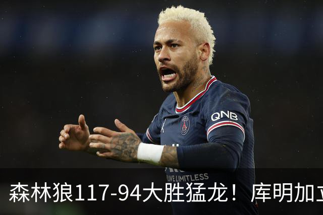 森林狼117-94大胜猛龙！库明加立大功，此战看到4个事实：8换2交易很值得