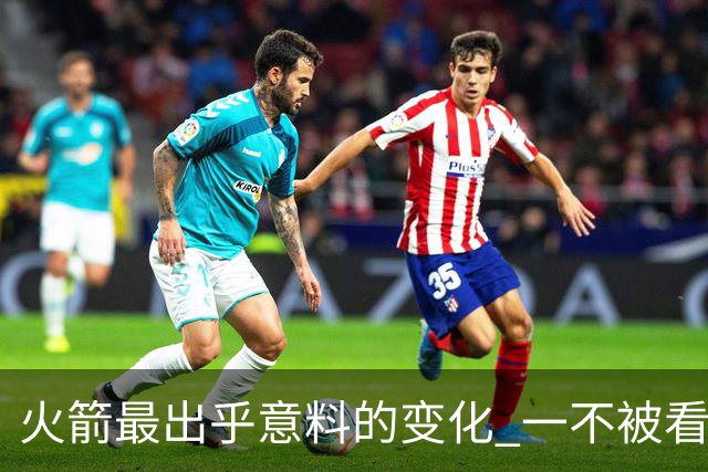火箭最出乎意料的变化 一不被看好的球员 有发生质变的迹象
