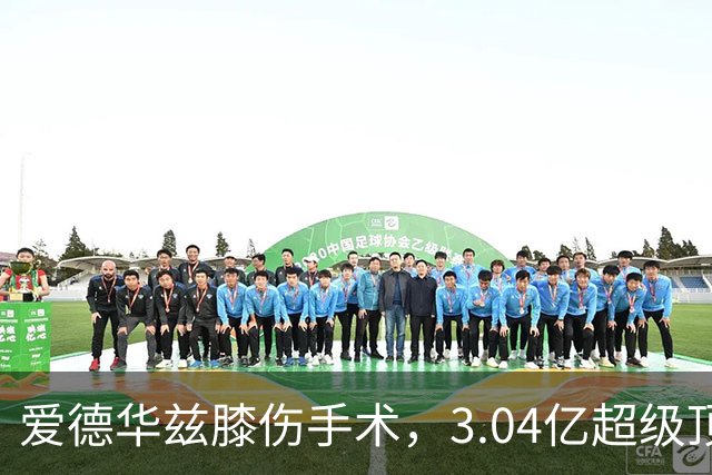 爱德华兹膝伤手术，3.04亿超级顶薪恐难触发