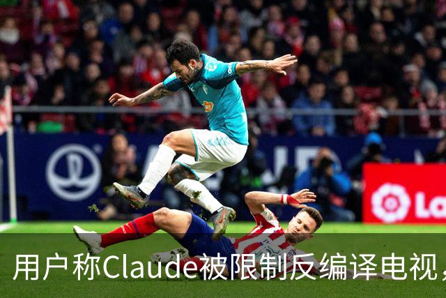 用户称Claude被限制反编译电视，游戏却放行