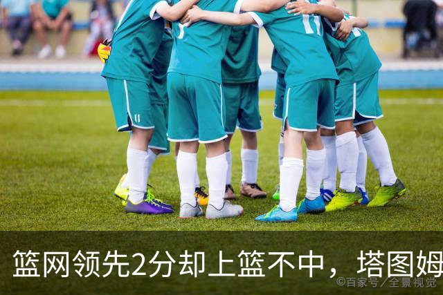 篮网领先2分却上篮不中，塔图姆压哨绝杀