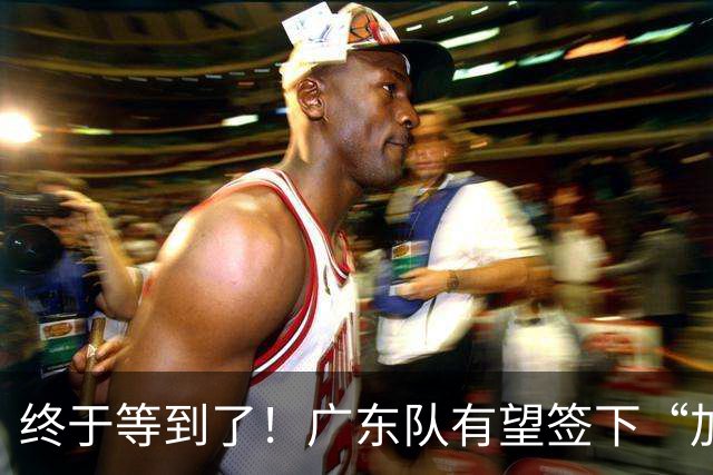 终于等到了！广东队有望签下“加强版拉塞尔”，保底总决赛？