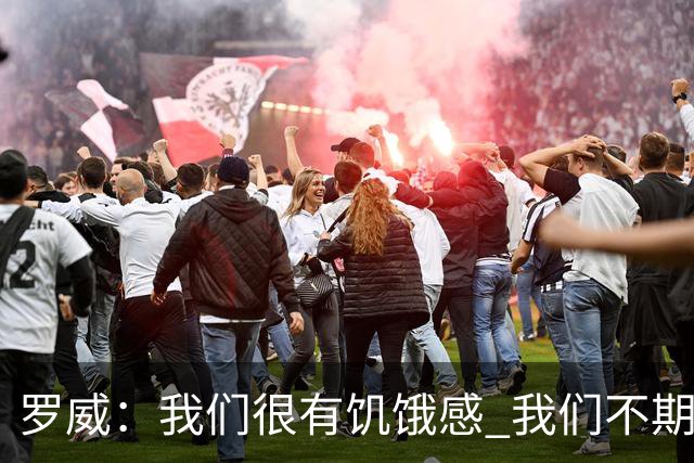 罗威：我们很有饥饿感 我们不期望从任何人那里得到同情