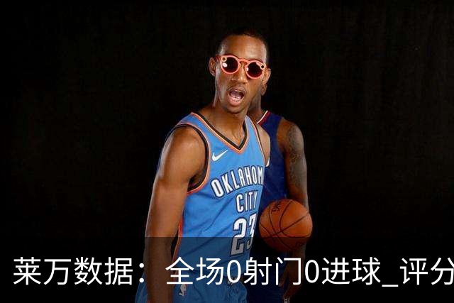 莱万数据：全场0射门0进球 评分倒数第二