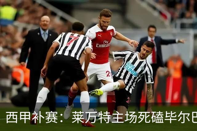 西甲补赛：莱万特主场死磕毕尔巴鄂，残阵雄狮客场能啃下硬骨头吗？