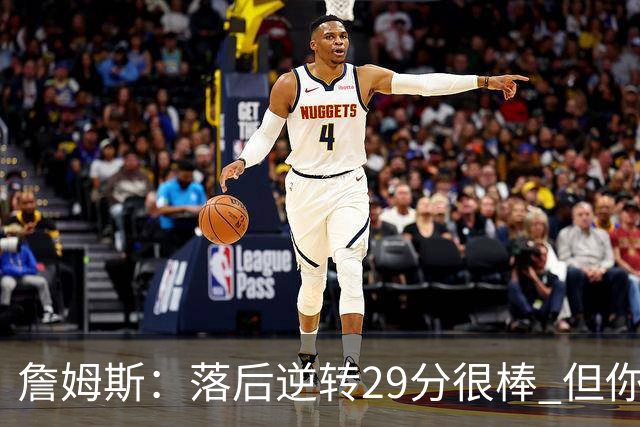 詹姆斯：落后逆转29分很棒 但你不能总是指望这种方式赢球