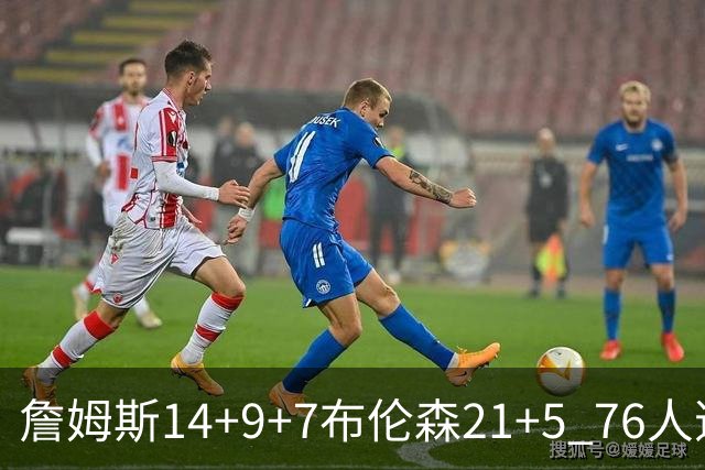 詹姆斯14+9+7布伦森21+5 76人逆转尼克斯