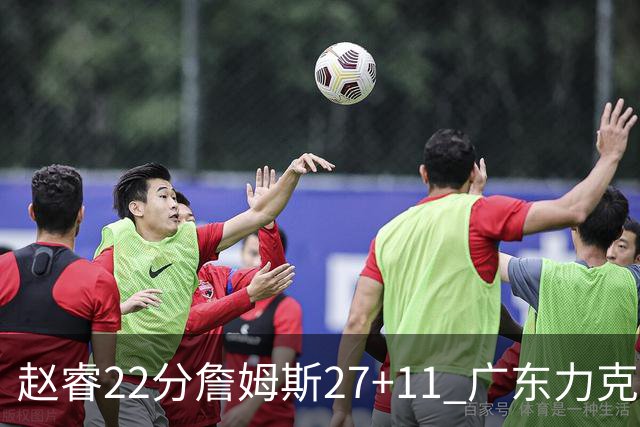 赵睿22分詹姆斯27+11 广东力克天津豪取13连胜