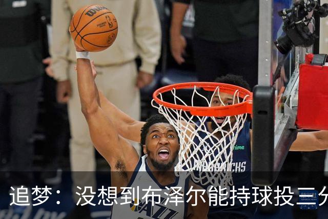 追梦：没想到布泽尔能持球投三分，还敢对抗喷垃圾话