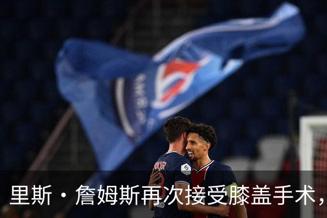 里斯·詹姆斯再次接受膝盖手术，切尔西吸取教训