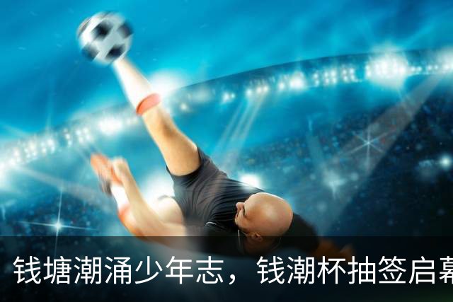 钱塘潮涌少年志，钱潮杯抽签启幕，为中国足球埋下希望种子