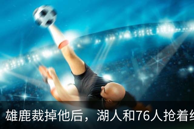 雄鹿裁掉他后，湖人和76人抢着给双向合同，结果人没走