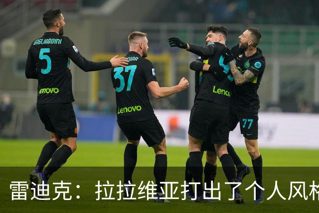 雷迪克：拉拉维亚打出了个人风格 我们有很多球员能为胜利做贡献