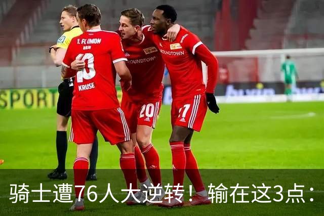 骑士遭76人大逆转！输在这3点：各打半场好球，差在球星硬解能力