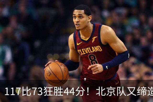 117比73狂胜44分！北京队又缔造一大惨案：广东队真被错怪了？