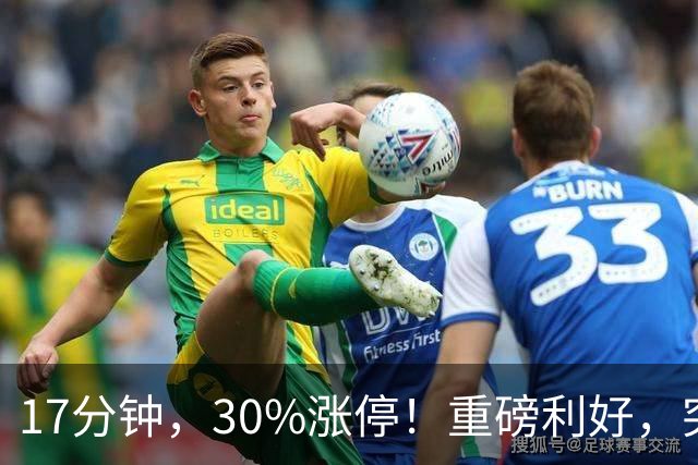 17分钟，30%涨停！重磅利好，突袭火热赛道