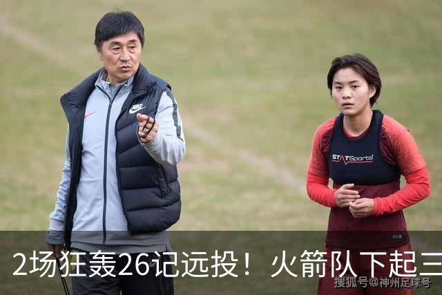 2场狂轰26记远投！火箭队下起三分雨，命中率均超4成，三分大队正式上线