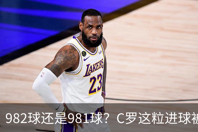 982球还是981球？C罗这粒进球被送去复核了