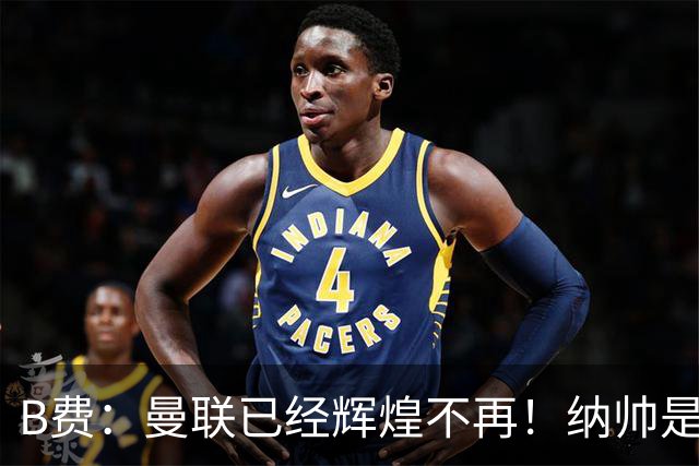 B费：曼联已经辉煌不再！纳帅是曼联换帅首选！红军不排除签莫拉